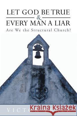 Let God Be True and Every Man a Liar: Are We the Structural Church? Victor Perez 9781449798147