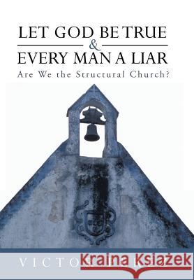 Let God Be True and Every Man a Liar: Are We the Structural Church? Perez, Victor 9781449798154 WestBow Press
