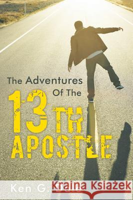 The Adventures of the Thirteenth Apostle Ken G. Dale 9781449798550 WestBow Press
