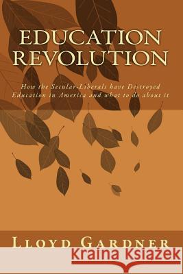 Education Revolution: How the Secular-Liberals have Destroyed Education in America and what to do about it Gardner, Lloyd 9781449900939 Createspace