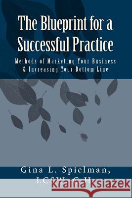 The Blueprint for a Successful Practice: Methods of Marketing Your Business & Increasing Your Bottom Line Gina L. Spielma 9781449902186 Createspace