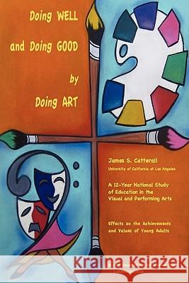 Doing Well and Doing Good by Doing Art: The Effects of Education in the Visual and Performing Arts on the Achievements and Values of Young Adults James S. Catterall 9781449904333