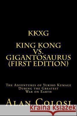 Kkxg: King Kong Vs Gigantosaurus (First Edition): The Adventures of Yuriko Kumage During the Greatest War on Earth Alan Colosi 9781449904418 Createspace
