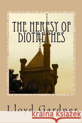 The Heresy of Diotrephes: An expose of the one-man form of leadership in the church Gardner, Lloyd 9781449906191 Createspace