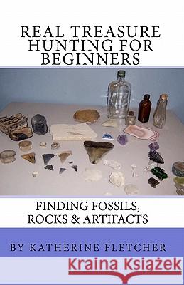 Real Treasure Hunting for Beginners: Finding Fossils, Rocks & Artifacts Katherine Fletcher 9781449906658 Createspace