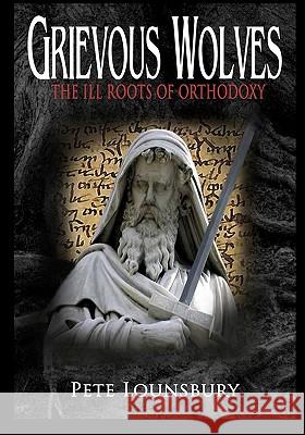 Grievous Wolves: The Ill Roots of Orthodoxy Pete Lounsbury 9781449909604 Createspace