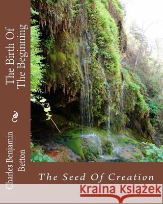 The Birth Of The Beginning: The Seed Of Creation Betton, Charles Benjamin 9781449914271