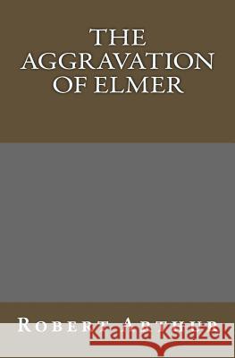 The Aggravation Of Elmer Arthur, Robert 9781449914684 Createspace Independent Publishing Platform