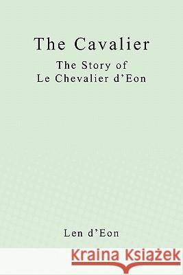 The Cavalier: The Story of Le Chevalier d'Eon Len J. D'Eon 9781449915711 Createspace