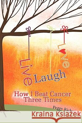 Live, Laugh, Love: How I Beat Cancer Three Times Peggy Richey 9781449917678