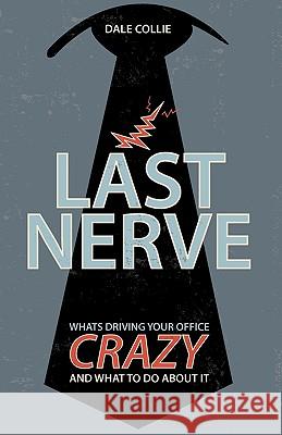 Last Nerve: What's Driving Your Office Crazy and What to Do about It Dale Collie Steve Collie 9781449918347 Createspace