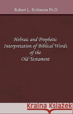 Hebraic and Prophetic Interpretation of Biblical Words of the Old Testament Robert L. Robinso 9781449919320 Createspace