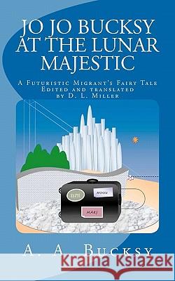 Jo Jo Bucksy at the Lunar Majestic: A Futuristic Migrant's Fairy Tale A. A. Bucksy D. L. Miller 9781449924799 Createspace