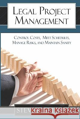 Legal Project Management: Control Costs, Meet Schedules, Manage Risks, and Maintain Sanity Steven B. Levy 9781449928643 Createspace