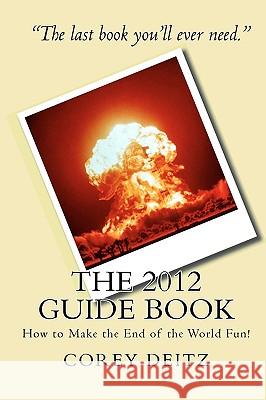 The 2012 Guide Book: How to Make the End of the World Fun! Corey Deitz 9781449931964 Createspace