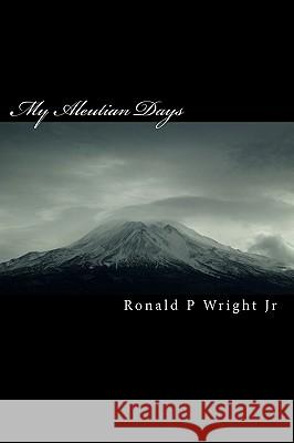 My Aleutian Days: Survival In The Aleutians Wright Jr, Ronald P. 9781449949099