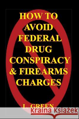 How To Avoid Federal Drug Conspiracy and Firearms Charges Green, L. 9781449954178 Createspace