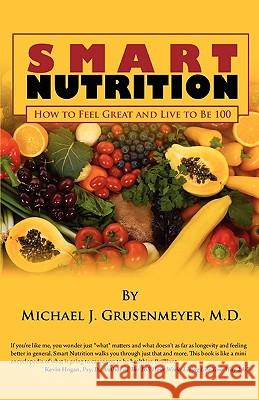 Smart Nutrition: How to Feel Great and Live to Be 100 Michael J. Grusenmeye 9781449965440 Createspace