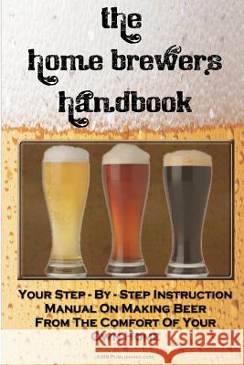The Home Brewer's Handbook: Learn To Homebrew Like A Professional With This Step-By-Step Instruction Manual On Making Beer From The Comfort Of You Publishing Com, M. S. 9781449968212 Createspace