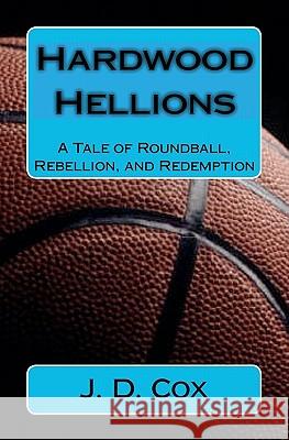 Hardwood Hellions: A Tale of Roundball, Rebellion, and Redemption J. D. Cox 9781449970819 Createspace