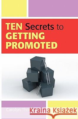 Ten Secrets to Getting Promoted Carolyn Thompson 9781449974053 Createspace
