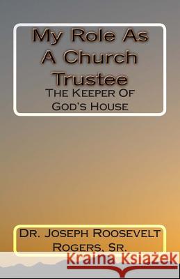 My Role As A Church Trustee: The Keeper Of God's House Rogers Sr, Joseph R. 9781449974398 Createspace