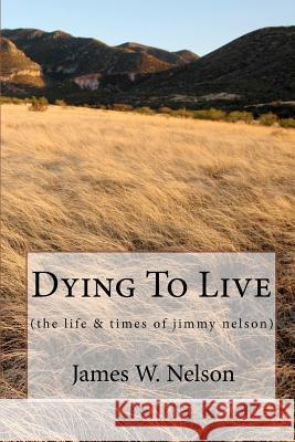 Dying to Live: (the Life & Times of Jimmy Nelson) James W. Nelson 9781449976439