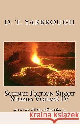 Science Fiction Short Stories Volume IV: 40 Science Fiction Short Stories D. T. Yarbrough 9781449977429 Createspace