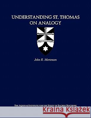 Understanding St. Thomas on Analogy John R. Mortensen 9781449977672 Createspace