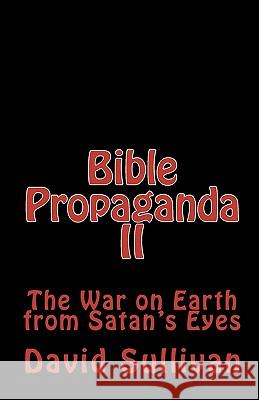 Bible Propaganda II: The War on Earth from Satan's Eyes David Sullivan 9781449979379 Createspace