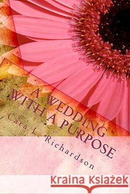 A Wedding With A Purpose: An Eternal Purpose Richardson, Cara L. 9781449980108 Createspace