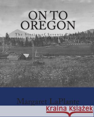 On To Oregon: The Stories of Seventy Pioneer Families Who Settled The Rogue valley Laplante, Margaret 9781449981273 Createspace