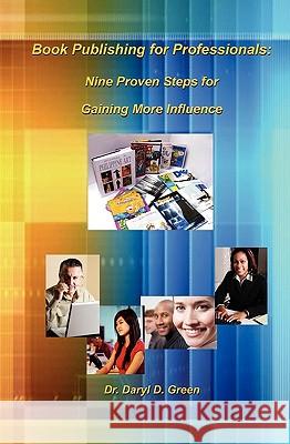 Book Publishing for Professionals: Nine Proven Steps for Gaining More Influence Dr Daryl D. Green 9781449985561 Createspace