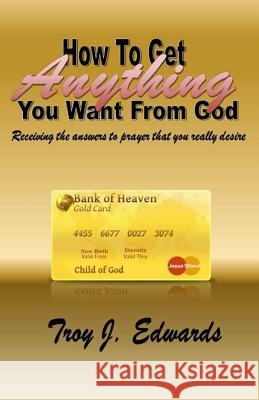 How To Get Anything You Want From God Edwards, Troy J. 9781449986384