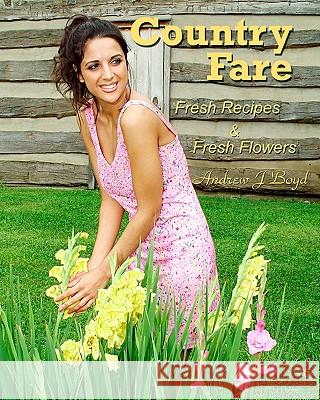 Country Fare: Fresh Recipes & Fresh Flowers Andrew J. Boyd 9781449987879 Createspace
