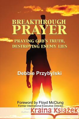 Breakthrough Prayer: Praying God's Truth, Destroying Enemy Lies Debbie Przybylski 9781449988180