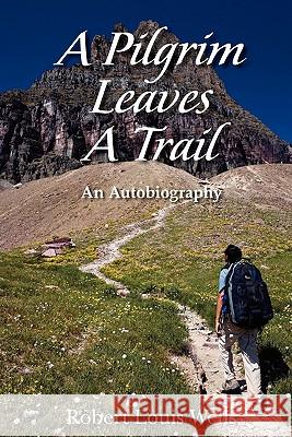 A Pilgrim Leaves A Trail: an autobiobraphy Wells, Robert Louis 9781449989675 Createspace