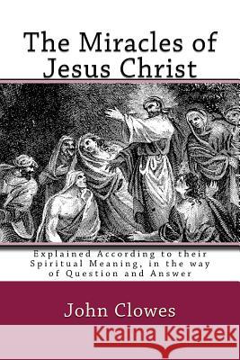 The Miracles of Jesus Christ: Explained According to their Spiritual Meaning, in the way of Question and Answer Clowes, John 9781449992538