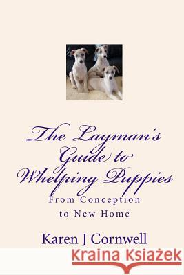 The Layman's Guide to Whelping Puppies: From Conception to Sale Karen J. Cornwell 9781449992675 Createspace