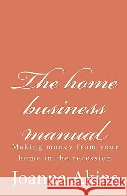 The home business manual: Making money from your home in the recession Akins, Joanna 9781449992903 Createspace