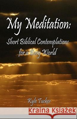 My Meditation: Short Biblical Contemplations for a Busy World Kyle Tucker 9781449993030 Createspace