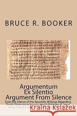 Argumentum Ex Silentio Argument from Silence: Does the Silence of the Apostolic Writings Regarding Torah Observance by Non-Jewish Believers in Jesus I Bruce R. Booker 9781449993429 Createspace