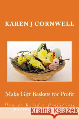 Make Gift Baskets for Profit: How to Build a Profitable Business from Home Karen J. Cornwell 9781449994181 Createspace