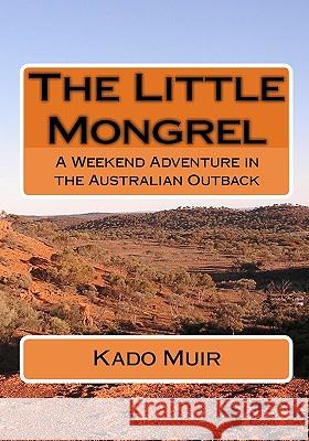 The Little Mongrel: A Weekend Adventure in the Australian Outback Kado Muir 9781449994709 Createspace