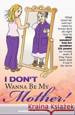 I Don't Wanna Be My Mother!: What boomer women need to know and do now to stay smokin' hot for another 25 years (or more) even if they've been told Morris, R. Ph. Barbara 9781449995973