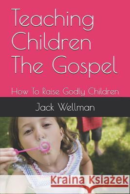 Teaching Children The Gospel: How To Raise Godly Children Wellman, Jack 9781449996383 Createspace