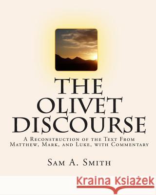 The Olivet Discourse: A Reconstruction of the Text From Matthew, Mark, and Luke, with Commentary Smith, Sam A. 9781449996659 Createspace