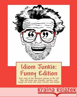 Idiom Junkie: Funny Edition: Over 600 of the funniest idioms in the US that will make you chuckle, snicker, and laugh out loud with Hagopian Institute 9781449997472 Createspace