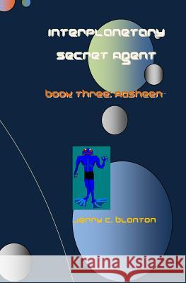 Interplanetary Secret Agent: Book Three: Aasheen Jerry C. Blanton 9781449997809 Createspace