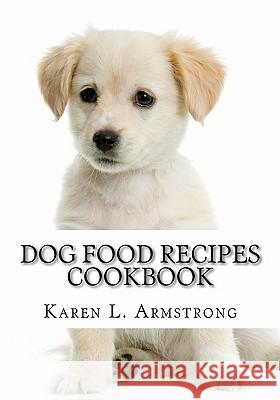 Dog Food Recipes Cookbook: Dog Treat Recipes, Raw Dog Food Recipes and Healthy Dog Food Secrets Karen L. Armstrong 9781449999575 Createspace